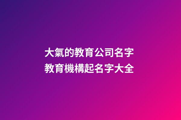 大氣的教育公司名字 教育機構起名字大全-第1張-公司起名-玄機派